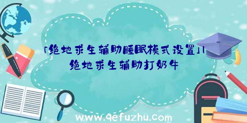 「绝地求生辅助睡眠模式设置」|绝地求生辅助打奶牛